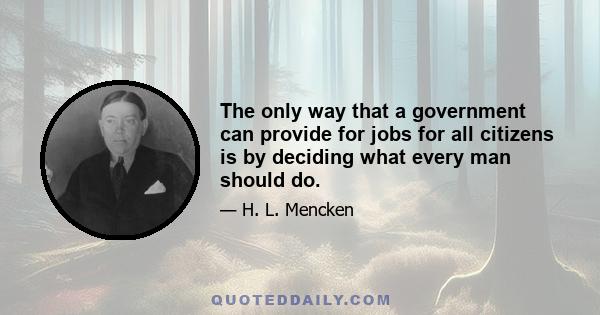 The only way that a government can provide for jobs for all citizens is by deciding what every man should do.