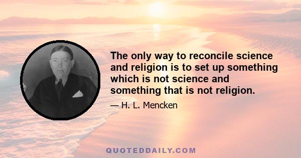 The only way to reconcile science and religion is to set up something which is not science and something that is not religion.