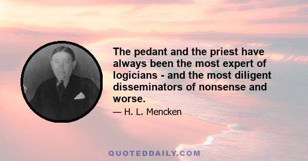 The pedant and the priest have always been the most expert of logicians - and the most diligent disseminators of nonsense and worse.