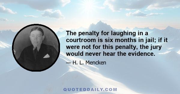 The penalty for laughing in a courtroom is six months in jail; if it were not for this penalty, the jury would never hear the evidence.