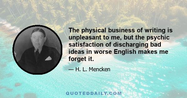 The physical business of writing is unpleasant to me, but the psychic satisfaction of discharging bad ideas in worse English makes me forget it.