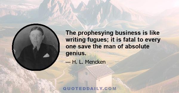 The prophesying business is like writing fugues; it is fatal to every one save the man of absolute genius.