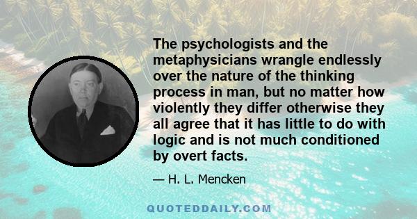 The psychologists and the metaphysicians wrangle endlessly over the nature of the thinking process in man, but no matter how violently they differ otherwise they all agree that it has little to do with logic and is not