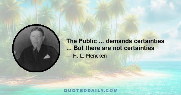 The Public ... demands certainties ... But there are not certainties