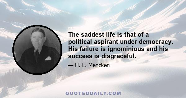 The saddest life is that of a political aspirant under democracy. His failure is ignominious and his success is disgraceful.