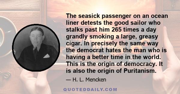 The seasick passenger on an ocean liner detests the good sailor who stalks past him 265 times a day grandly smoking a large, greasy cigar. In precisely the same way the democrat hates the man who is having a better time 