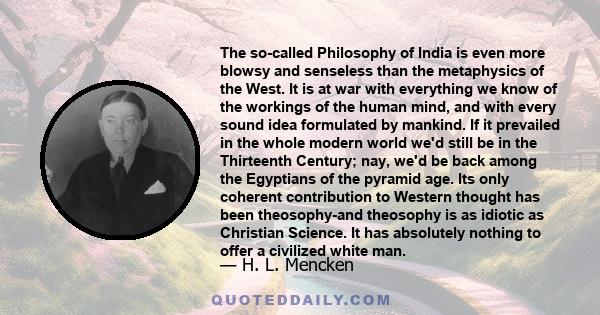 The so-called Philosophy of India is even more blowsy and senseless than the metaphysics of the West. It is at war with everything we know of the workings of the human mind, and with every sound idea formulated by