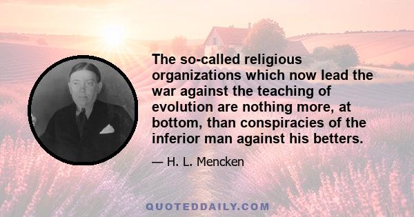 The so-called religious organizations which now lead the war against the teaching of evolution are nothing more, at bottom, than conspiracies of the inferior man against his betters.