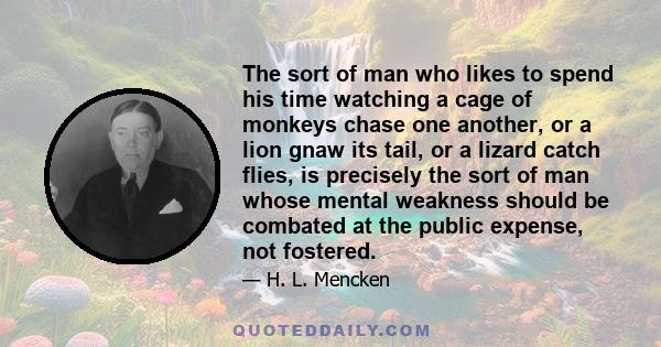 The sort of man who likes to spend his time watching a cage of monkeys chase one another, or a lion gnaw its tail, or a lizard catch flies, is precisely the sort of man whose mental weakness should be combated at the