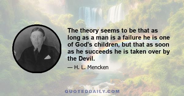 The theory seems to be that as long as a man is a failure he is one of God's children, but that as soon as he succeeds he is taken over by the Devil.