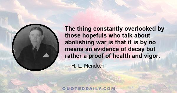 The thing constantly overlooked by those hopefuls who talk about abolishing war is that it is by no means an evidence of decay but rather a proof of health and vigor.