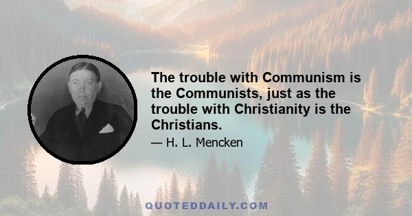 The trouble with Communism is the Communists, just as the trouble with Christianity is the Christians.