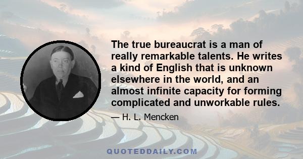 The true bureaucrat is a man of really remarkable talents. He writes a kind of English that is unknown elsewhere in the world, and an almost infinite capacity for forming complicated and unworkable rules.