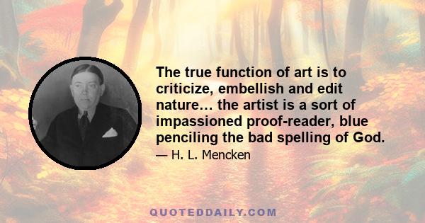 The true function of art is to criticize, embellish and edit nature… the artist is a sort of impassioned proof-reader, blue penciling the bad spelling of God.