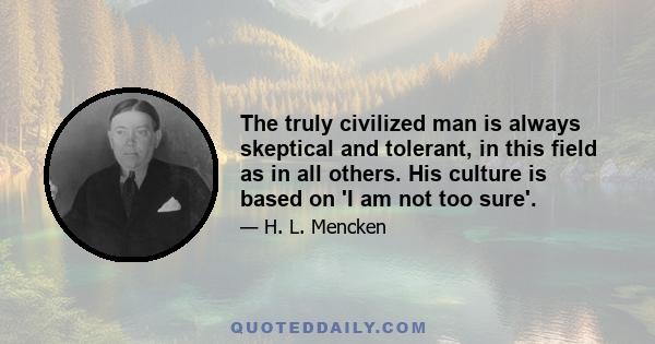 The truly civilized man is always skeptical and tolerant, in this field as in all others. His culture is based on 'I am not too sure'.