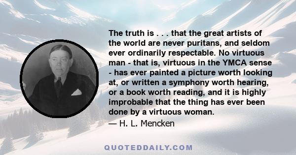 The truth is . . . that the great artists of the world are never puritans, and seldom ever ordinarily respectable. No virtuous man - that is, virtuous in the YMCA sense - has ever painted a picture worth looking at, or