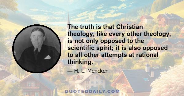 The truth is that Christian theology, like every other theology, is not only opposed to the scientific spirit; it is also opposed to all other attempts at rational thinking.