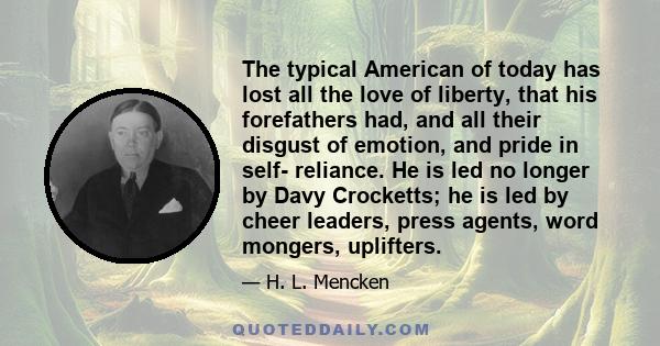 The typical American of today has lost all the love of liberty, that his forefathers had, and all their disgust of emotion, and pride in self- reliance. He is led no longer by Davy Crocketts; he is led by cheer leaders, 