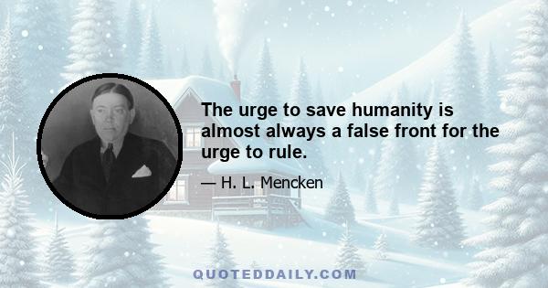 The urge to save humanity is almost always a false front for the urge to rule.