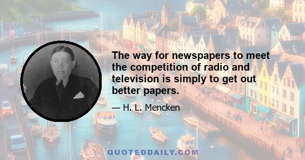 The way for newspapers to meet the competition of radio and television is simply to get out better papers.