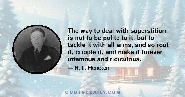 The way to deal with superstition is not to be polite to it, but to tackle it with all arms, and so rout it, cripple it, and make it forever infamous and ridiculous. Is it, perchance, cherished by persons who should