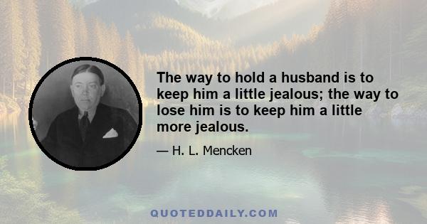 The way to hold a husband is to keep him a little jealous; the way to lose him is to keep him a little more jealous.