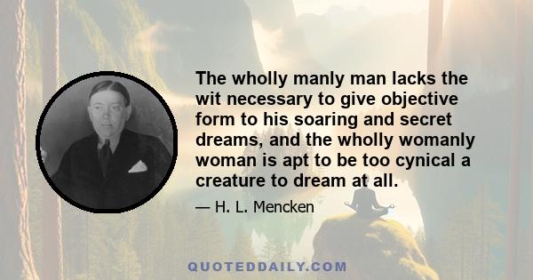 The wholly manly man lacks the wit necessary to give objective form to his soaring and secret dreams, and the wholly womanly woman is apt to be too cynical a creature to dream at all.