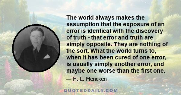 The world always makes the assumption that the exposure of an error is identical with the discovery of truth - that error and truth are simply opposite. They are nothing of the sort. What the world turns to, when it has 