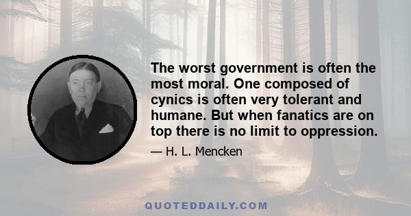 The worst government is often the most moral. One composed of cynics is often very tolerant and humane. But when fanatics are on top there is no limit to oppression.