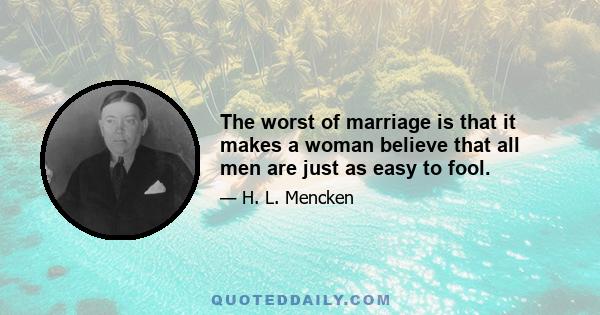 The worst of marriage is that it makes a woman believe that all men are just as easy to fool.