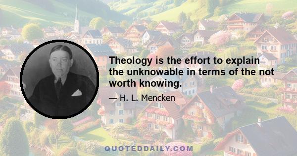 Theology is the effort to explain the unknowable in terms of the not worth knowing.