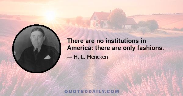 There are no institutions in America: there are only fashions.