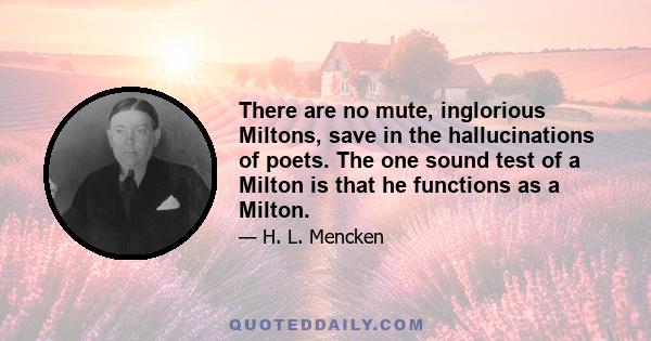 There are no mute, inglorious Miltons, save in the hallucinations of poets. The one sound test of a Milton is that he functions as a Milton.