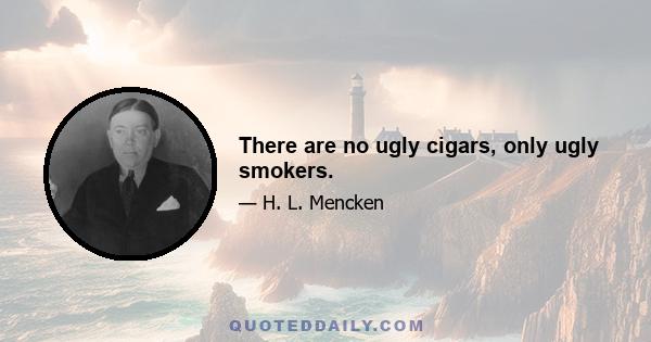 There are no ugly cigars, only ugly smokers.