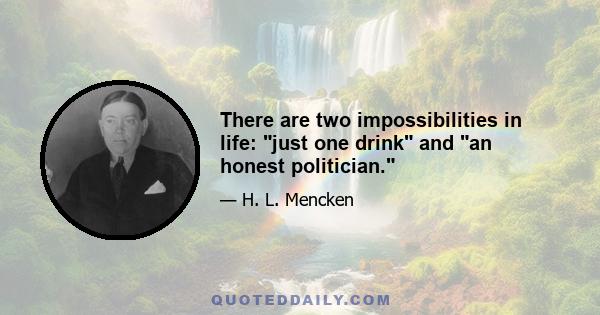 There are two impossibilities in life: just one drink and an honest politician.