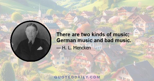 There are two kinds of music; German music and bad music.