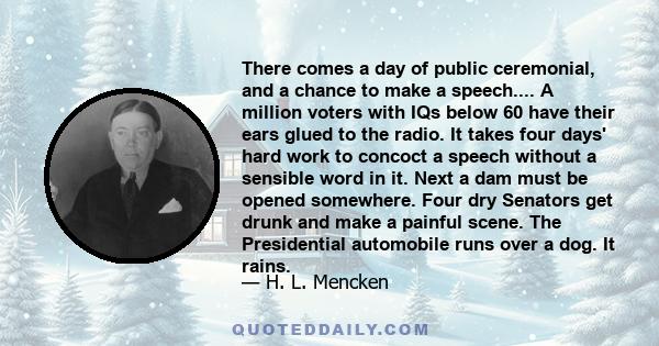 There comes a day of public ceremonial, and a chance to make a speech.... A million voters with IQs below 60 have their ears glued to the radio. It takes four days' hard work to concoct a speech without a sensible word