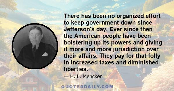 There has been no organized effort to keep government down since Jefferson's day. Ever since then the American people have been bolstering up its powers and giving it more and more jurisdiction over their affairs. They