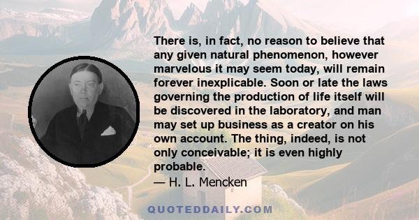 There is, in fact, no reason to believe that any given natural phenomenon, however marvelous it may seem today, will remain forever inexplicable. Soon or late the laws governing the production of life itself will be