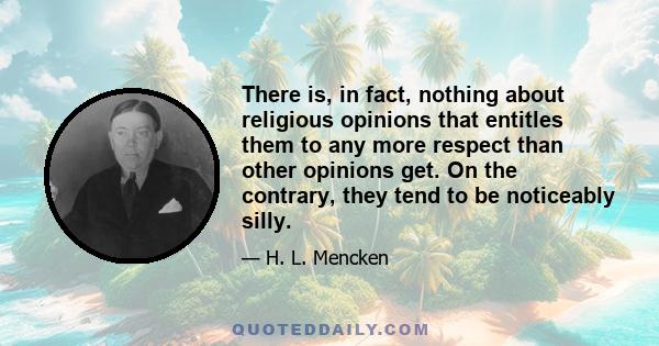 There is, in fact, nothing about religious opinions that entitles them to any more respect than other opinions get. On the contrary, they tend to be noticeably silly.