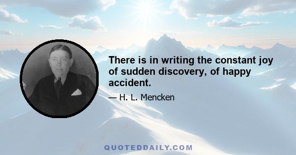 There is in writing the constant joy of sudden discovery, of happy accident.