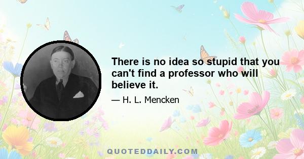 There is no idea so stupid that you can't find a professor who will believe it.