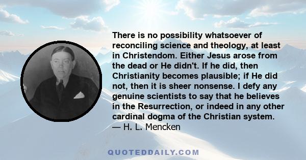 There is no possibility whatsoever of reconciling science and theology, at least in Christendom. Either Jesus arose from the dead or He didn't. If he did, then Christianity becomes plausible; if He did not, then it is