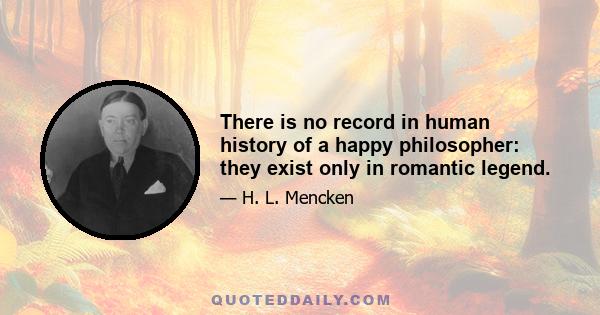 There is no record in human history of a happy philosopher: they exist only in romantic legend.