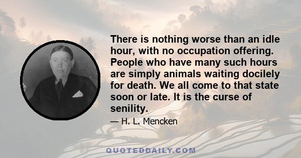 There is nothing worse than an idle hour, with no occupation offering. People who have many such hours are simply animals waiting docilely for death. We all come to that state soon or late. It is the curse of senility.