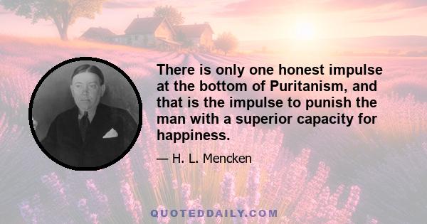 There is only one honest impulse at the bottom of Puritanism, and that is the impulse to punish the man with a superior capacity for happiness.