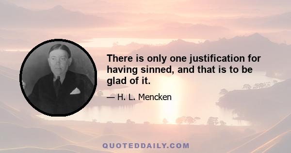 There is only one justification for having sinned, and that is to be glad of it.