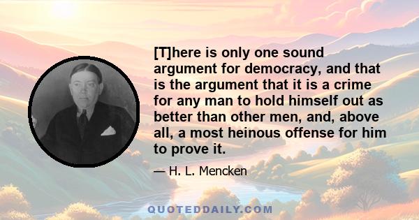 [T]here is only one sound argument for democracy, and that is the argument that it is a crime for any man to hold himself out as better than other men, and, above all, a most heinous offense for him to prove it.