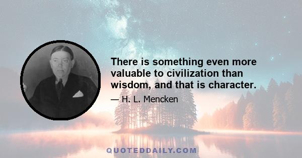 There is something even more valuable to civilization than wisdom, and that is character.