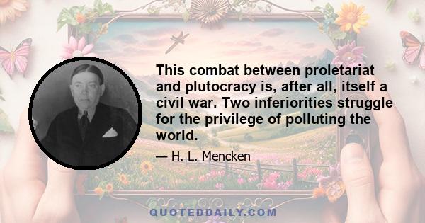 This combat between proletariat and plutocracy is, after all, itself a civil war. Two inferiorities struggle for the privilege of polluting the world.